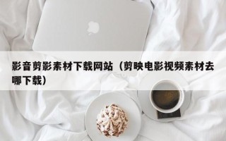 朔州影音剪影素材下载网站（剪映电影视频素材去哪下载）