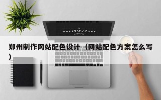 朔州郑州制作网站配色设计（网站配色方案怎么写）
